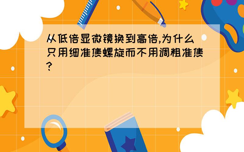 从低倍显微镜换到高倍,为什么只用细准焦螺旋而不用调粗准焦?