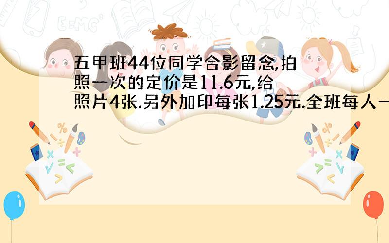 五甲班44位同学合影留念,拍照一次的定价是11.6元,给照片4张.另外加印每张1.25元.全班每人一张,