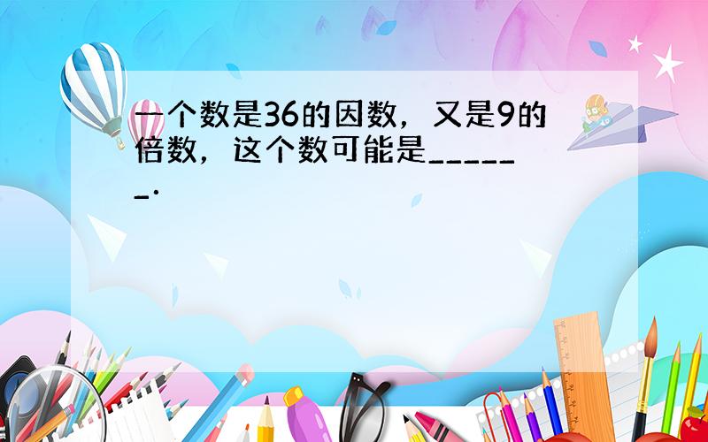 一个数是36的因数，又是9的倍数，这个数可能是______．