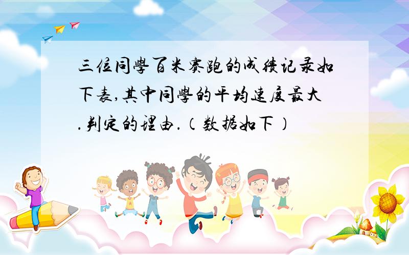 三位同学百米赛跑的成绩记录如下表,其中同学的平均速度最大.判定的理由.（数据如下）