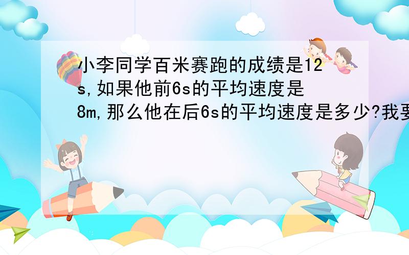 小李同学百米赛跑的成绩是12s,如果他前6s的平均速度是8m,那么他在后6s的平均速度是多少?我要带公式的.