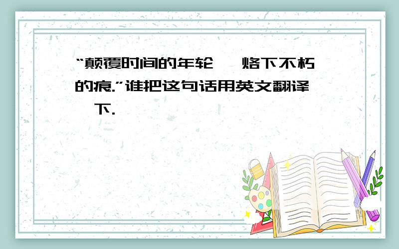 “颠覆时间的年轮 ,烙下不朽的痕.”谁把这句话用英文翻译一下.