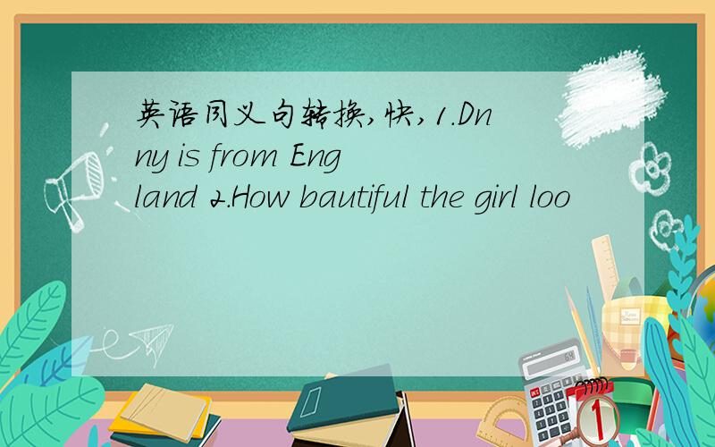 英语同义句转换,快,1.Dnny is from England 2.How bautiful the girl loo