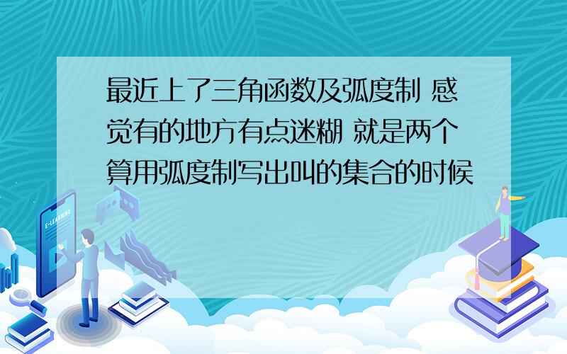 最近上了三角函数及弧度制 感觉有的地方有点迷糊 就是两个算用弧度制写出叫的集合的时候