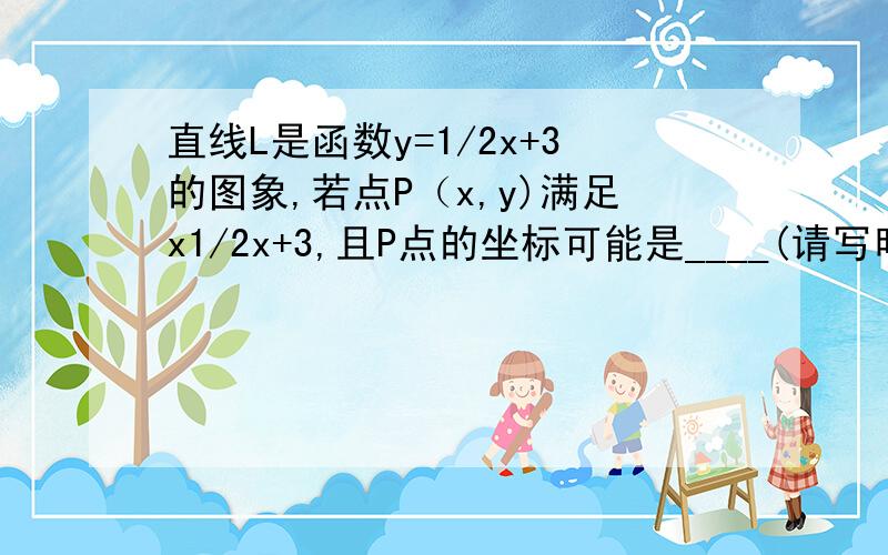 直线L是函数y=1/2x+3的图象,若点P（x,y)满足x1/2x+3,且P点的坐标可能是____(请写明解题思路,先谢