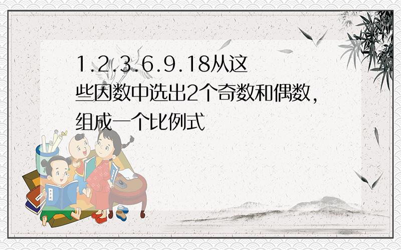 1.2.3.6.9.18从这些因数中选出2个奇数和偶数,组成一个比例式