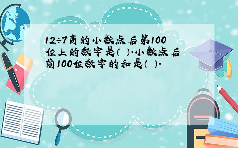 12÷7商的小数点后第100位上的数字是（ ）.小数点后前100位数字的和是（ ）.