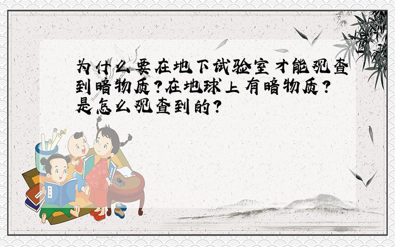 为什么要在地下试验室才能观查到暗物质?在地球上有暗物质?是怎么观查到的?