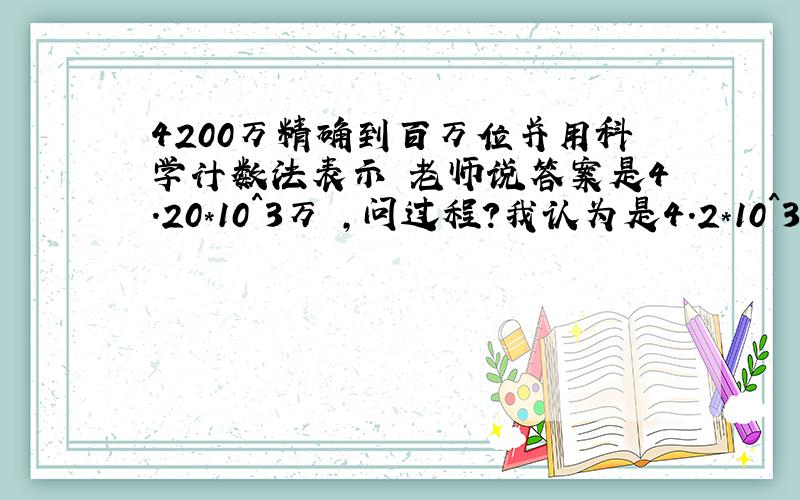 4200万精确到百万位并用科学计数法表示 老师说答案是4.20*10^3万 ,问过程?我认为是4.2*10^3