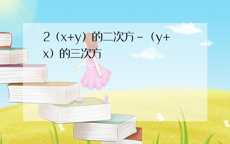 2（x+y）的二次方-（y+x）的三次方