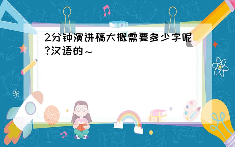 2分钟演讲稿大概需要多少字呢?汉语的～