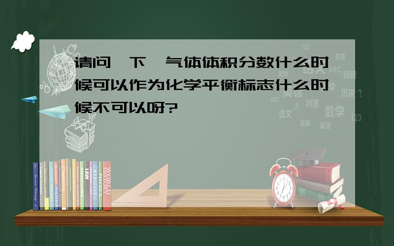 请问一下,气体体积分数什么时候可以作为化学平衡标志什么时候不可以呀?