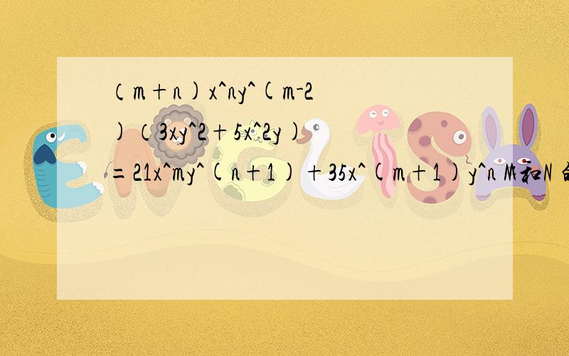 （m+n)x^ny^(m-2)（3xy^2+5x^2y)=21x^my^(n+1)+35x^(m+1)y^n M和N 的