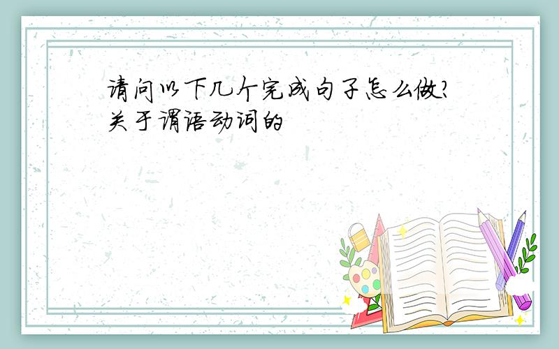 请问以下几个完成句子怎么做?关于谓语动词的