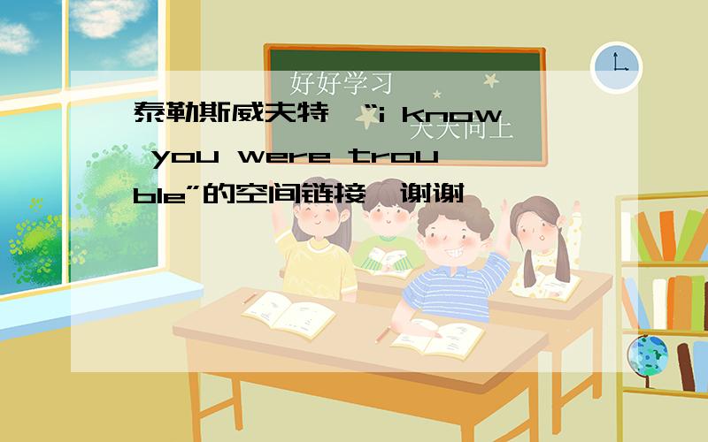 泰勒斯威夫特,“i know you were trouble”的空间链接,谢谢