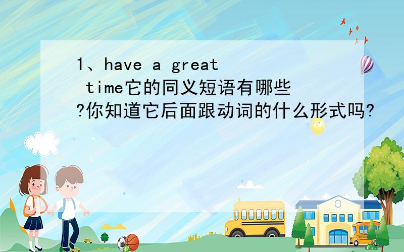 1、have a great time它的同义短语有哪些?你知道它后面跟动词的什么形式吗?