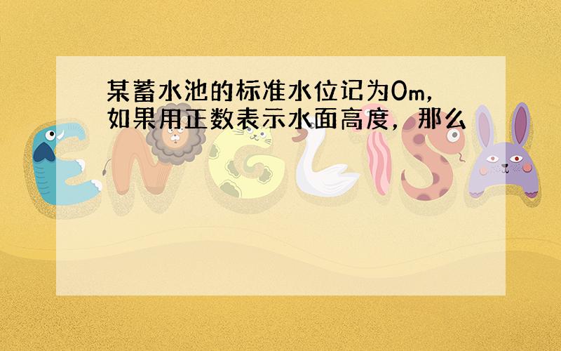 某蓄水池的标准水位记为0m，如果用正数表示水面高度，那么