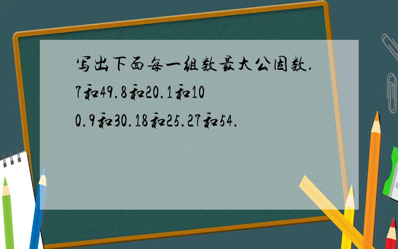 写出下面每一组数最大公因数.7和49.8和20.1和100.9和30.18和25.27和54.