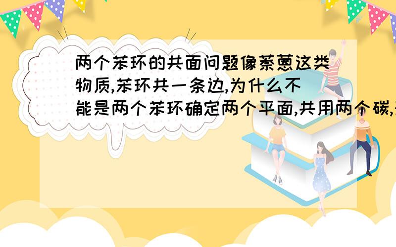 两个苯环的共面问题像萘蒽这类物质,苯环共一条边,为什么不能是两个苯环确定两个平面,共用两个碳,形成两个平面相交呢.为什么