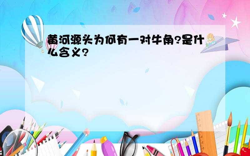 黄河源头为何有一对牛角?是什么含义?