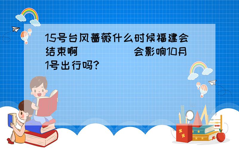 15号台风蔷薇什么时候福建会结束啊`````会影响10月1号出行吗?