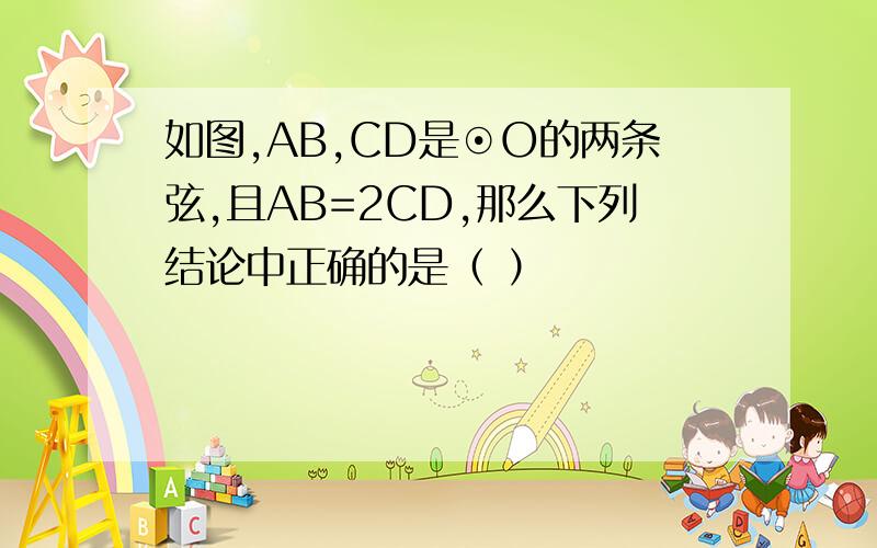 如图,AB,CD是⊙O的两条弦,且AB=2CD,那么下列结论中正确的是（ ）