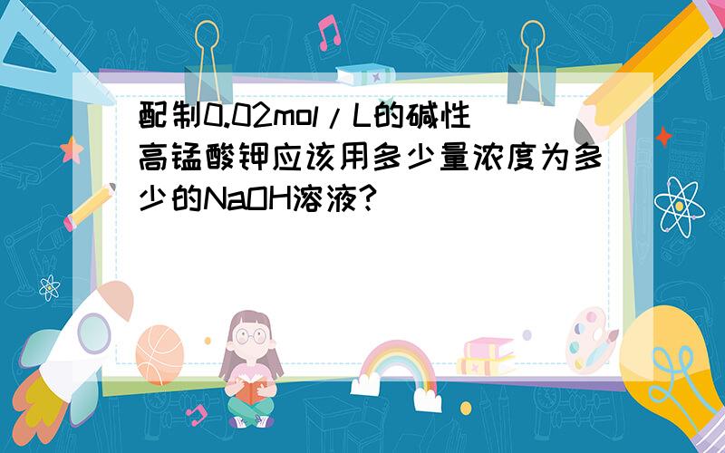 配制0.02mol/L的碱性高锰酸钾应该用多少量浓度为多少的NaOH溶液?