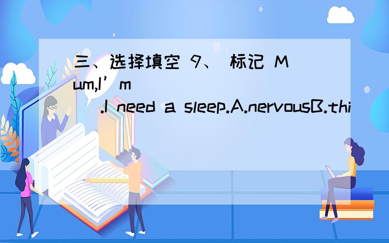 三、选择填空 9、 标记 Mum,I’m ________ .I need a sleep.A.nervousB.thi