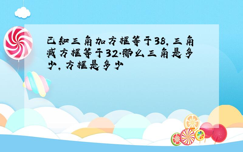 已知三角加方框等于38,三角减方框等于32.那么三角是多少,方框是多少