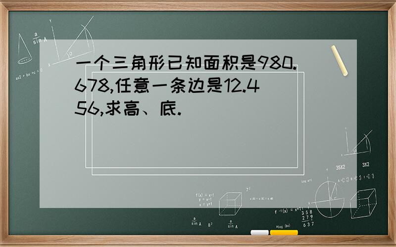 一个三角形已知面积是980.678,任意一条边是12.456,求高、底.