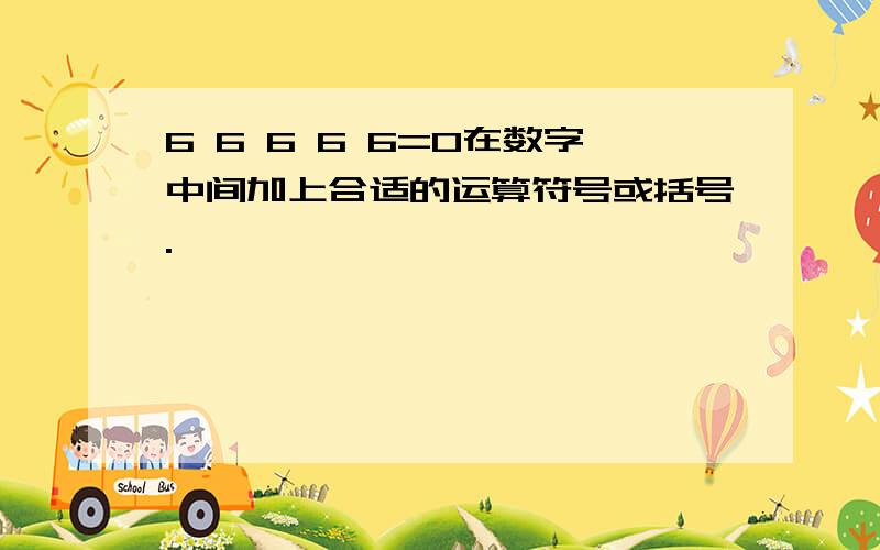 6 6 6 6 6=0在数字中间加上合适的运算符号或括号.