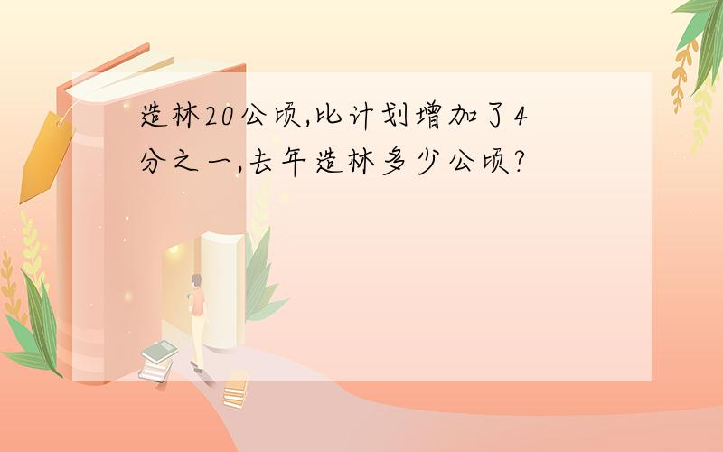 造林20公顷,比计划增加了4分之一,去年造林多少公顷?