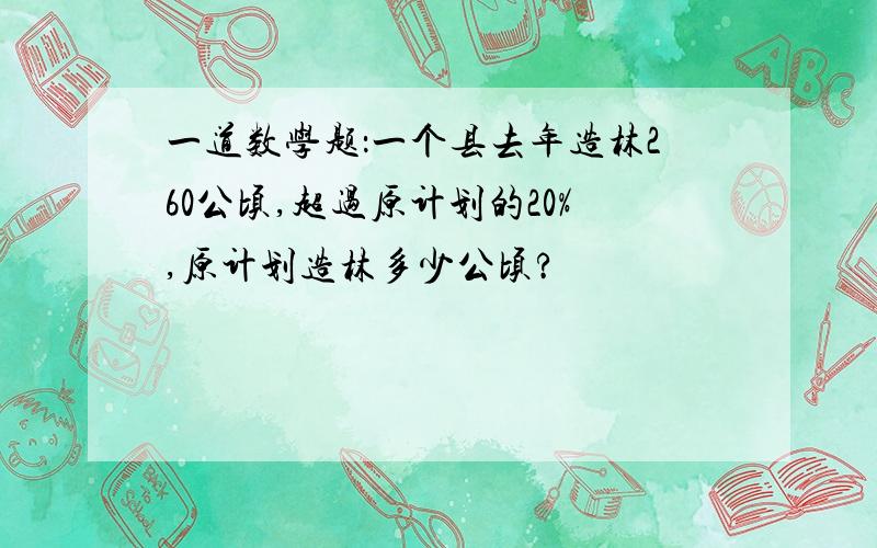 一道数学题：一个县去年造林260公顷,超过原计划的20%,原计划造林多少公顷?