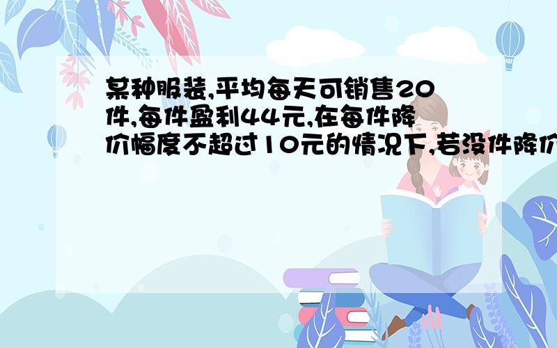 某种服装,平均每天可销售20件,每件盈利44元,在每件降价幅度不超过10元的情况下,若没件降价1元,则每