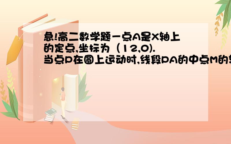 急!高二数学题－点A是X轴上的定点,坐标为（12,0).当点P在圆上运动时,线段PA的中点M的轨迹是什么?