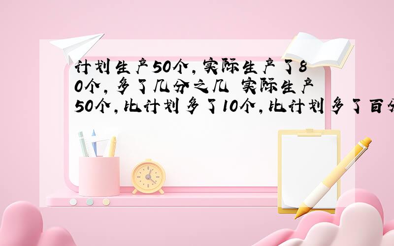 计划生产50个,实际生产了80个,多了几分之几 实际生产50个,比计划多了10个,比计划多了百分之几