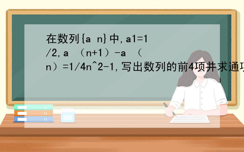 在数列{a n}中,a1=1/2,a （n+1）-a （n）=1/4n^2-1,写出数列的前4项并求通项公式.