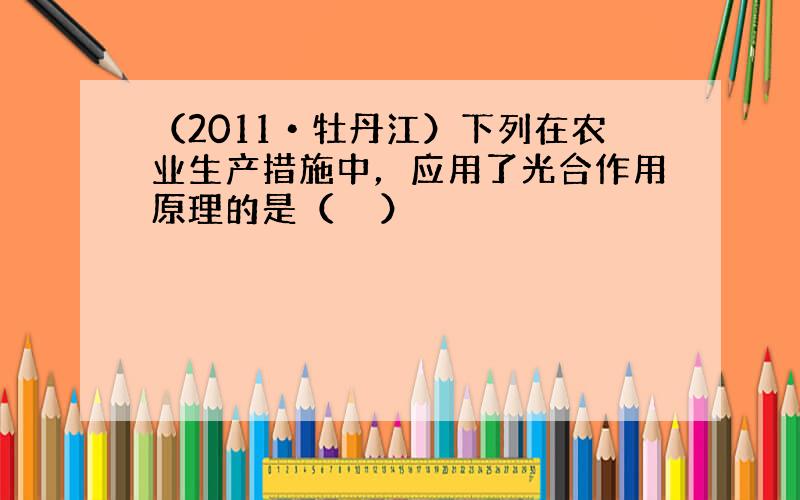 （2011•牡丹江）下列在农业生产措施中，应用了光合作用原理的是（　　）