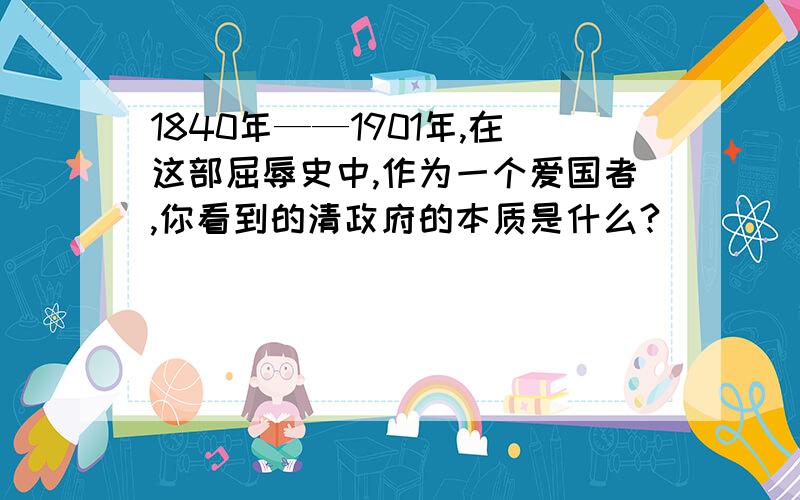 1840年——1901年,在这部屈辱史中,作为一个爱国者,你看到的清政府的本质是什么?