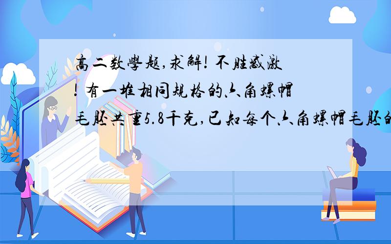 高二数学题,求解! 不胜感激! 有一堆相同规格的六角螺帽毛胚共重5.8千克,已知每个六角螺帽毛胚的底面六