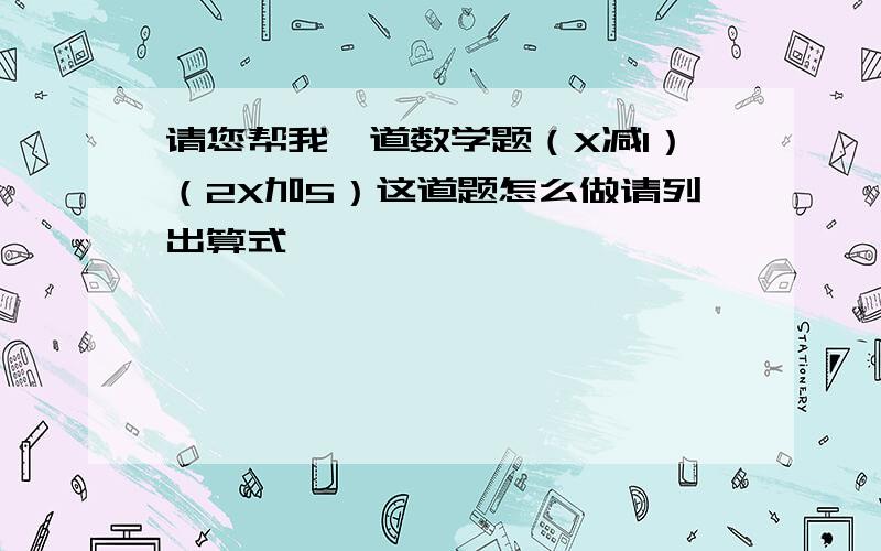 请您帮我一道数学题（X减1）（2X加5）这道题怎么做请列出算式