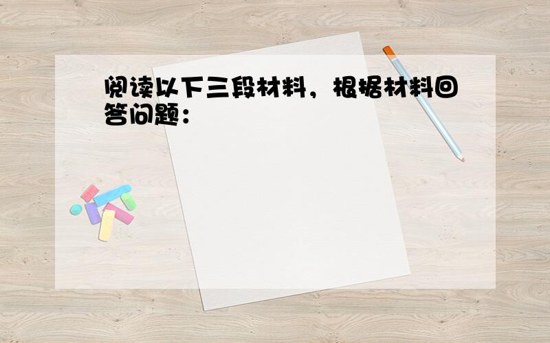 阅读以下三段材料，根据材料回答问题：