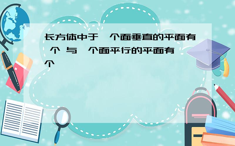 长方体中于一个面垂直的平面有 个 与一个面平行的平面有 个