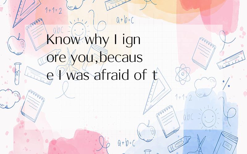 Know why I ignore you,because I was afraid of t