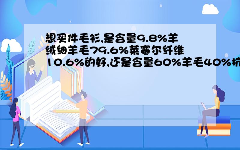 想买件毛衫,是含量9.8%羊绒细羊毛79.6%莱赛尔纤维10.6%的好,还是含量60%羊毛40%抗起球纤维的好.