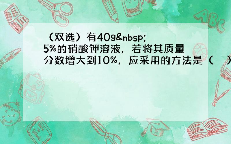 （双选）有40g 5%的硝酸钾溶液，若将其质量分数增大到10%，应采用的方法是（　　）