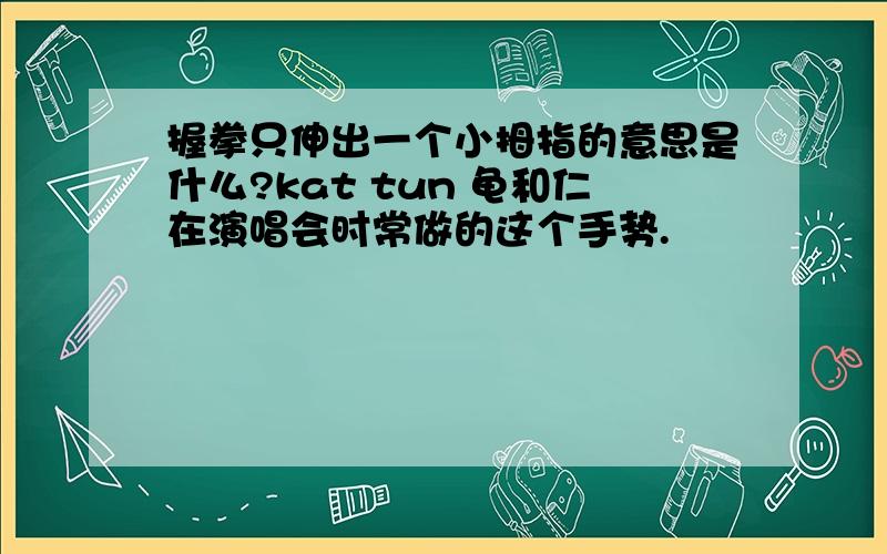 握拳只伸出一个小拇指的意思是什么?kat tun 龟和仁在演唱会时常做的这个手势.