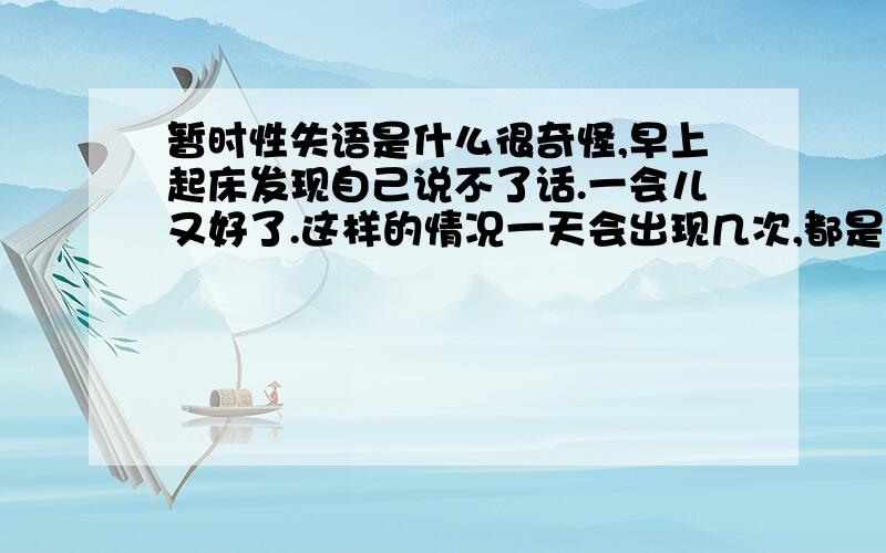 暂时性失语是什么很奇怪,早上起床发现自己说不了话.一会儿又好了.这样的情况一天会出现几次,都是短暂的,这是怎么了?