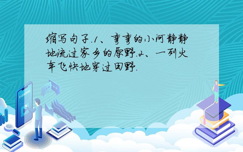 缩写句子.1、弯弯的小河静静地流过家乡的原野.2、一列火车飞快地穿过田野.