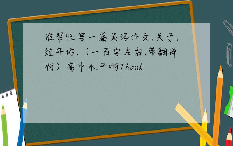 谁帮忙写一篇英语作文,关于：过年的.（一百字左右,带翻译啊）高中水平啊Thank